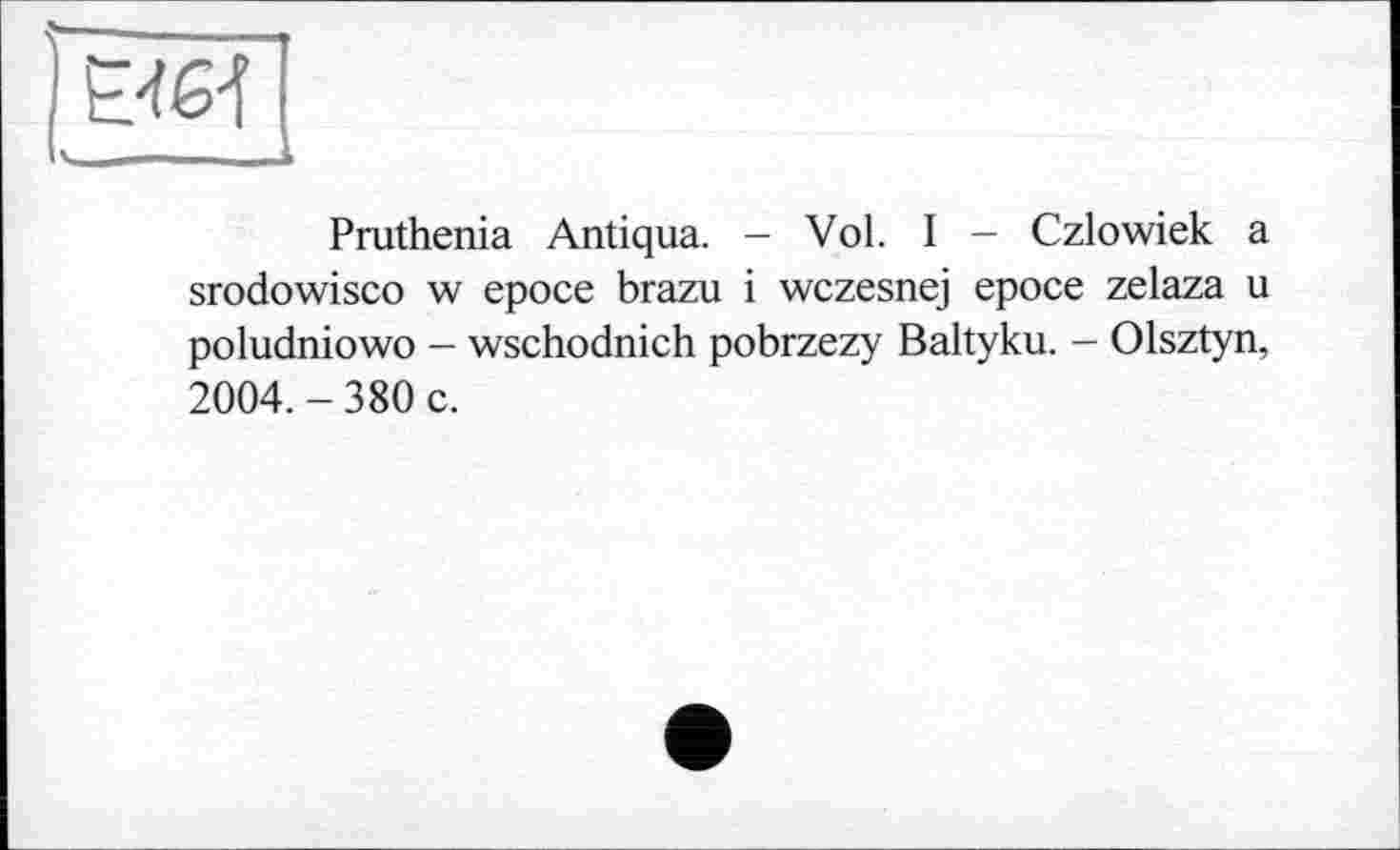 ﻿Pruthenia Antiqua. - Vol. I - Czlowiek a srodowisco w еросе brazu і wczesnej еросе zelaza u poludniowo — wschodnich pobrzezy Baltyku. - Olsztyn, 2004. - 380 c.